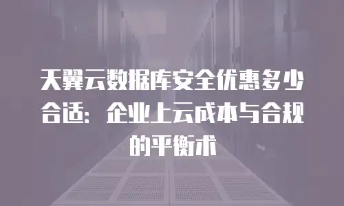 天翼云数据库安全优惠多少合适：企业上云成本与合规的平衡术
