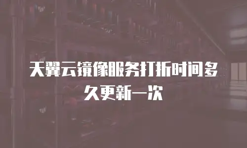 天翼云镜像服务打折时间多久更新一次