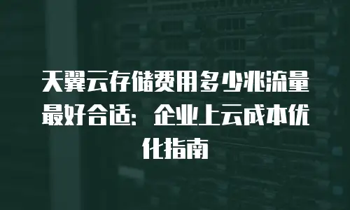 天翼云存储费用多少兆流量最好合适：企业上云成本优化指南