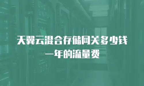 天翼云混合存储网关多少钱一年的流量费