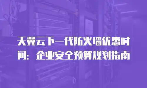 天翼云下一代防火墙优惠时间：企业安全预算规划指南