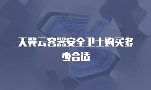 天翼云容器安全卫士购买多少合适