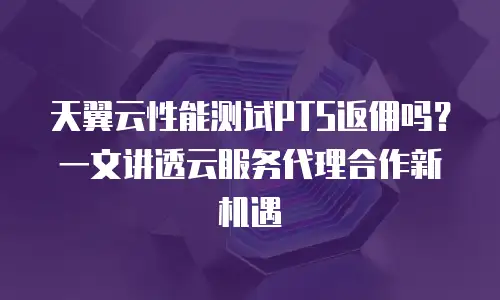 天翼云性能测试PTS返佣吗？一文讲透云服务代理合作新机遇