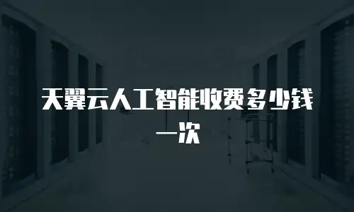 天翼云人工智能收费多少钱一次