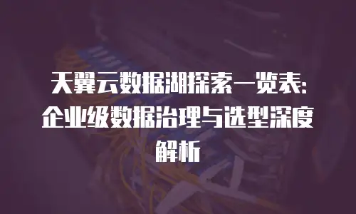 天翼云数据湖探索一览表：企业级数据治理与选型深度解析