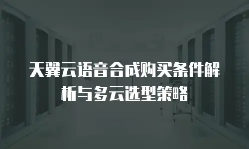 天翼云语音合成购买条件解析与多云选型策略