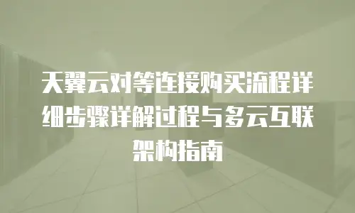 天翼云对等连接购买流程详细步骤详解过程与多云互联架构指南