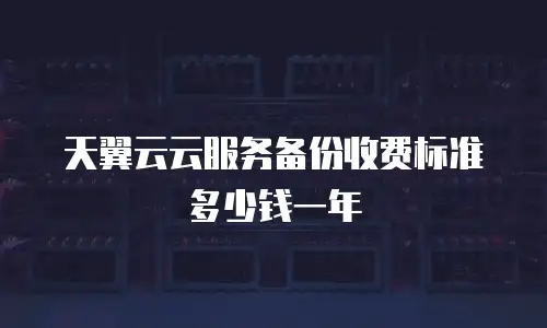 天翼云云服务备份收费标准多少钱一年