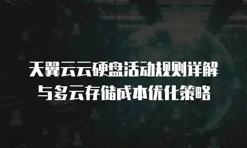 天翼云云硬盘活动规则详解与多云存储成本优化策略