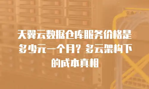 天翼云数据仓库服务价格是多少元一个月？多云架构下的成本真相