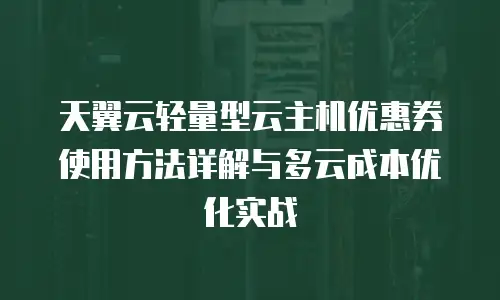 天翼云轻量型云主机优惠券使用方法详解与多云成本优化实战