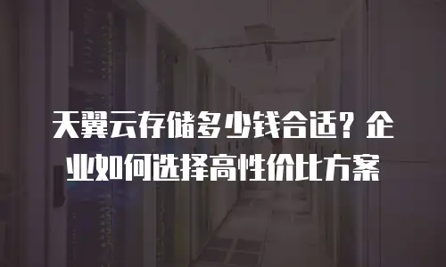 天翼云存储多少钱合适？企业如何选择高性价比方案
