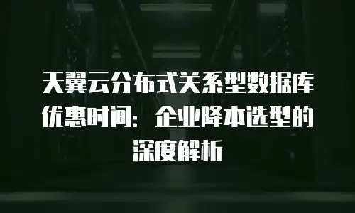 天翼云分布式关系型数据库优惠时间：企业降本选型的深度解析