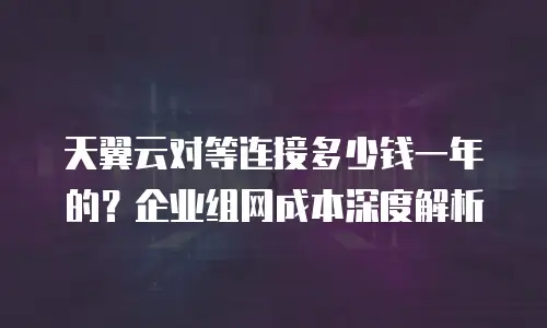 天翼云对等连接多少钱一年的？企业组网成本深度解析