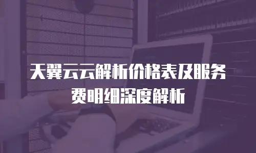 天翼云云解析价格表及服务费明细深度解析