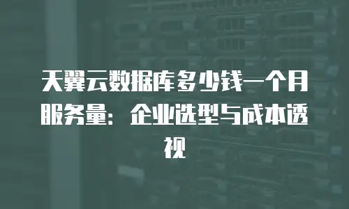 天翼云数据库多少钱一个月服务量：企业选型与成本透视