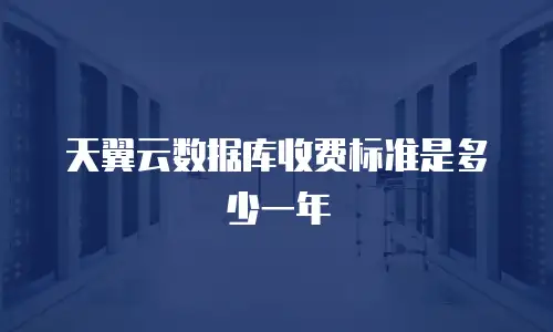 天翼云数据库收费标准是多少一年