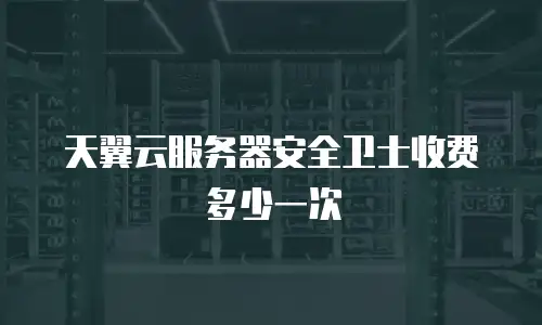 天翼云服务器安全卫士收费多少一次