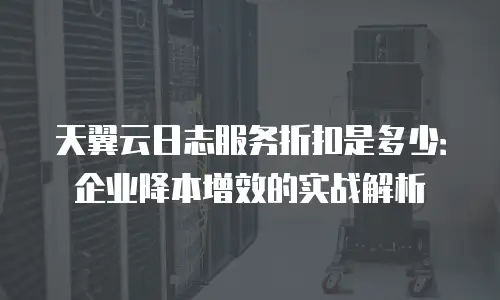 天翼云日志服务折扣是多少：企业降本增效的实战解析