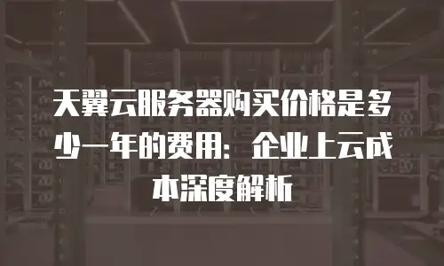 天翼云服务器购买价格是多少一年的费用：企业上云成本深度解析
