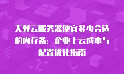 天翼云服务器便宜多少合适的内存条：企业上云成本与配置优化指南