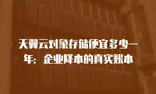 天翼云对象存储便宜多少一年：企业降本的真实账本