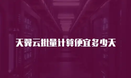 天翼云批量计算便宜多少天
