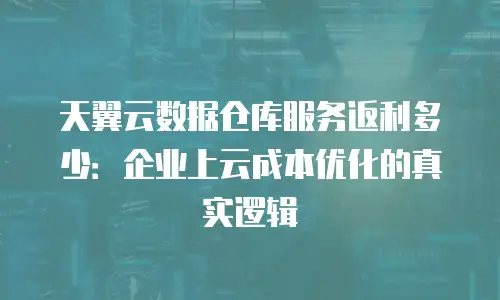天翼云数据仓库服务返利多少：企业上云成本优化的真实逻辑
