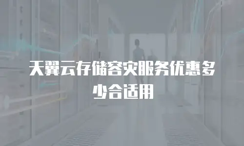天翼云存储容灾服务优惠多少合适用