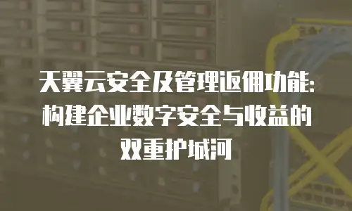 天翼云安全及管理返佣功能：构建企业数字安全与收益的双重护城河