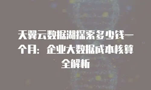 天翼云数据湖探索多少钱一个月：企业大数据成本核算全解析