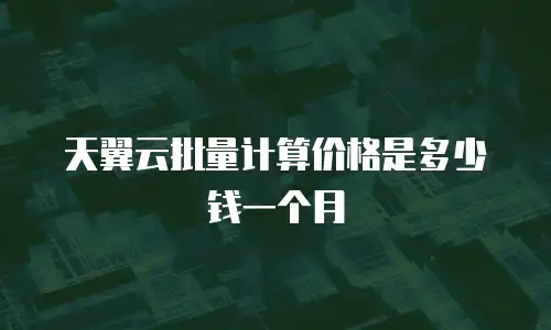 天翼云批量计算价格是多少钱一个月