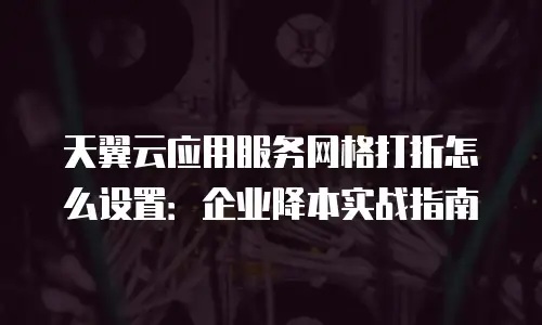 天翼云应用服务网格打折怎么设置：企业降本实战指南