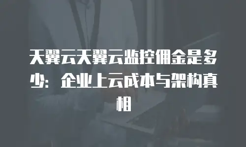 天翼云天翼云监控佣金是多少：企业上云成本与架构真相