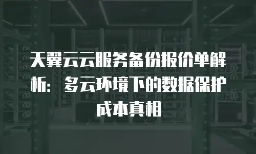 天翼云云服务备份报价单解析：多云环境下的数据保护成本真相