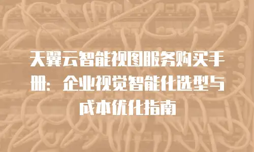 天翼云智能视图服务购买手册：企业视觉智能化选型与成本优化指南