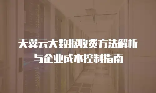 天翼云大数据收费方法解析与企业成本控制指南