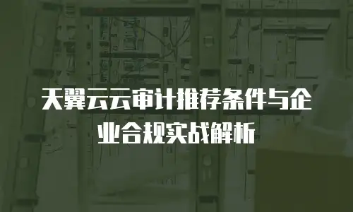 天翼云云审计推荐条件与企业合规实战解析