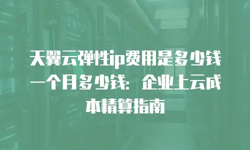天翼云弹性ip费用是多少钱一个月多少钱：企业上云成本精算指南