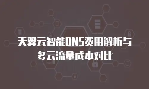 天翼云智能DNS费用解析与多云流量成本对比