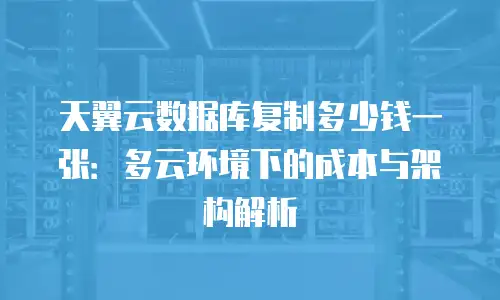天翼云数据库复制多少钱一张：多云环境下的成本与架构解析
