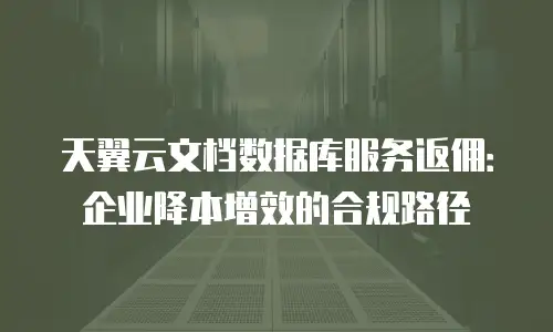 天翼云文档数据库服务返佣：企业降本增效的合规路径