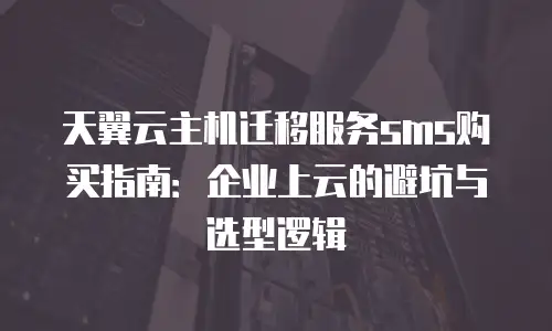 天翼云主机迁移服务sms购买指南：企业上云的避坑与选型逻辑