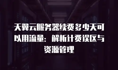 天翼云服务器续费多少天可以用流量：解析计费误区与资源管理