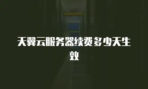 天翼云服务器续费多少天生效