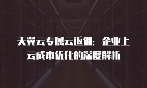 天翼云专属云返佣：企业上云成本优化的深度解析