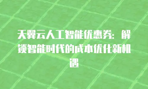 天翼云人工智能优惠券：解锁智能时代的成本优化新机遇