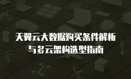 天翼云大数据购买条件解析与多云架构选型指南