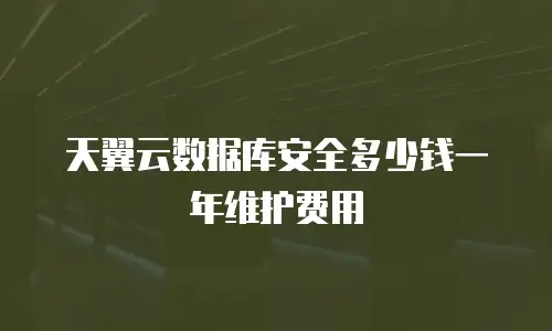 天翼云数据库安全多少钱一年维护费用