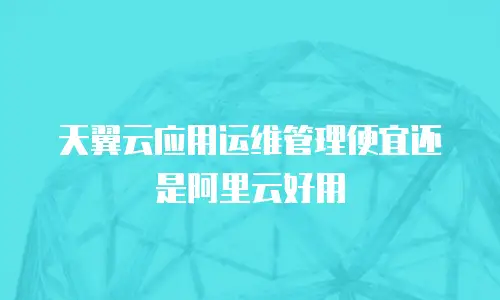 天翼云应用运维管理便宜还是阿里云好用